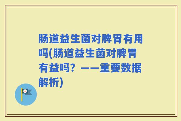 肠道益生菌对脾胃有用吗(肠道益生菌对脾胃有益吗?——重要数据解析) 肠道益生菌对脾胃有用吗(肠道益生菌对脾胃有益吗?——重要数据解析)