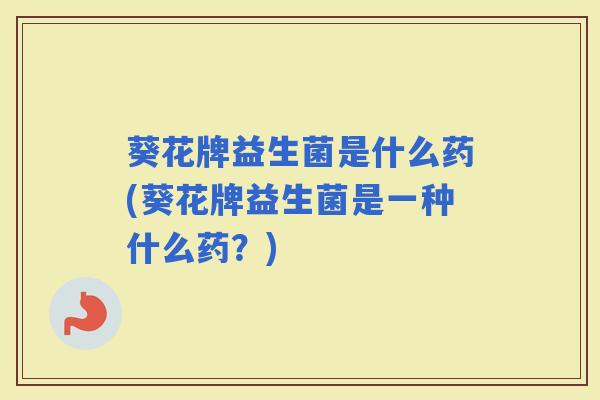 葵花牌益生菌是什么药(葵花牌益生菌是一种什么药？)