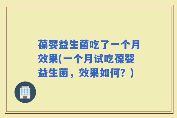 葆婴益生菌吃了一个月效果(一个月试吃葆婴益生菌，效果如何？)
