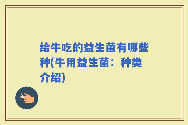 给牛吃的益生菌有哪些种(牛用益生菌：种类介绍)