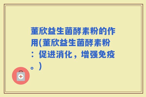 董欣益生菌酵素粉的作用(董欣益生菌酵素粉：促进消化，增强。)
