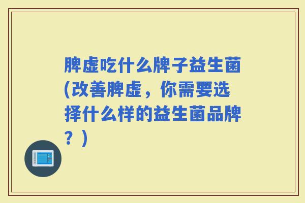 脾虚吃什么牌子益生菌(改善脾虚，你需要选择什么样的益生菌品牌？)