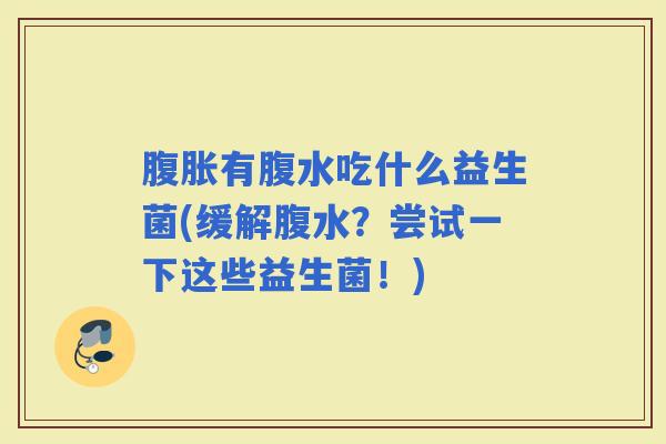 有腹水吃什么益生菌(缓解腹水？尝试一下这些益生菌！)