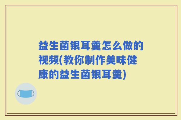 益生菌银耳羹怎么做的视频(教你制作美味健康的益生菌银耳羹)