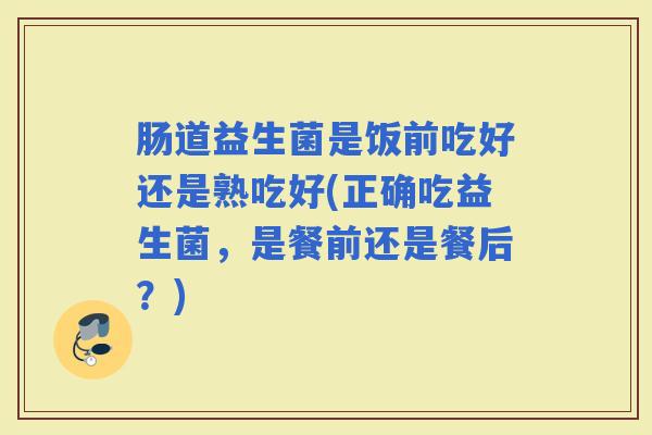 肠道益生菌是饭前吃好还是熟吃好(正确吃益生菌，是餐前还是餐后？)