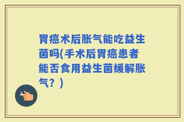 胃术后能吃益生菌吗(手术后胃患者能否食用益生菌缓解？)