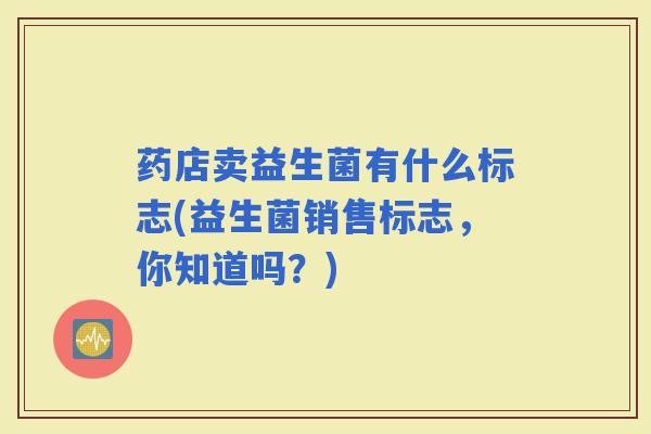 药店卖益生菌有什么标志(益生菌销售标志，你知道吗？)