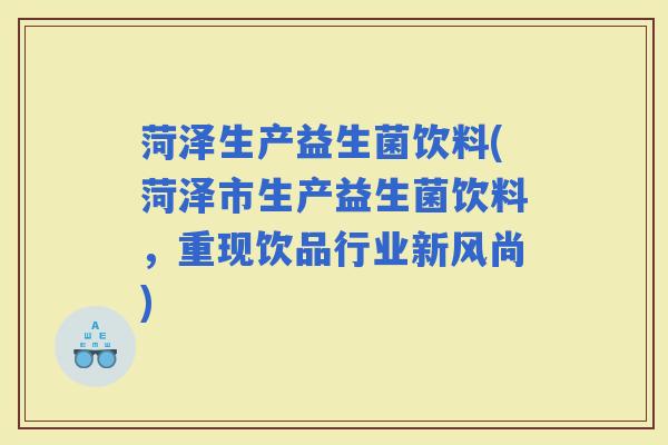 菏泽生产益生菌饮料(菏泽市生产益生菌饮料,重现饮品行业新风尚) 菏泽生产益生菌饮料(菏泽市生产益生菌饮料,重现饮品行业新风尚)