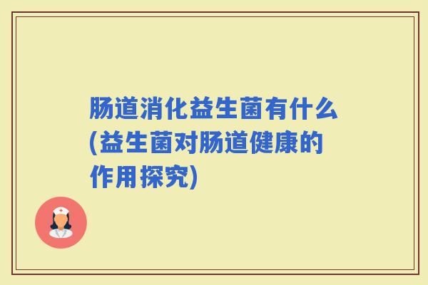 肠道消化益生菌有什么(益生菌对肠道健康的作用探究)