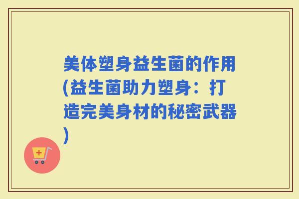 美体塑身益生菌的作用(益生菌助力塑身：打造完美身材的秘密武器)