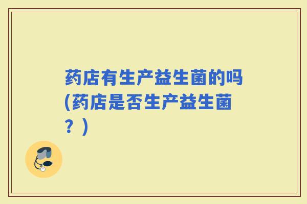 药店有生产益生菌的吗(药店是否生产益生菌？)