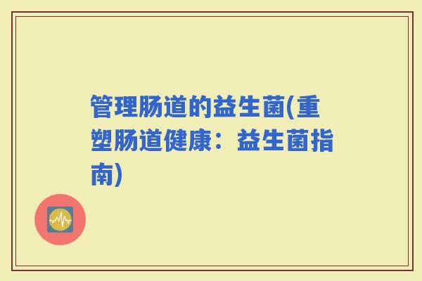 管理肠道的益生菌(重塑肠道健康：益生菌指南)