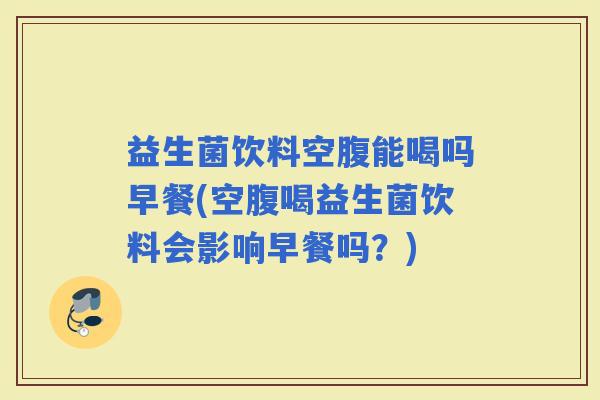 益生菌饮料空腹能喝吗早餐(空腹喝益生菌饮料会影响早餐吗？)