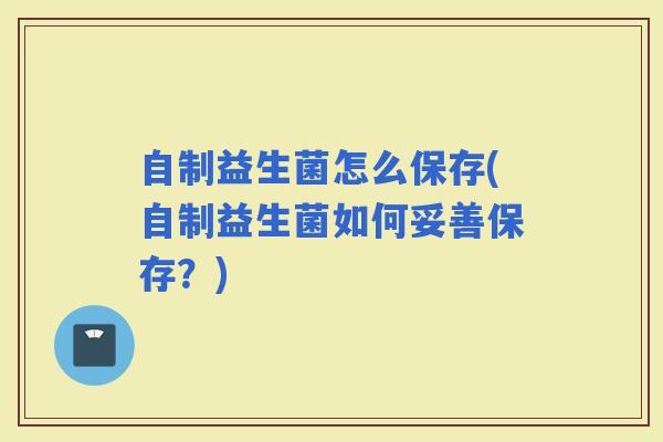 自制益生菌怎么保存(自制益生菌如何妥善保存？)