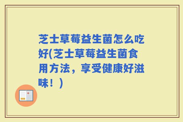 芝士草莓益生菌怎么吃好(芝士草莓益生菌食用方法，享受健康好滋味！)
