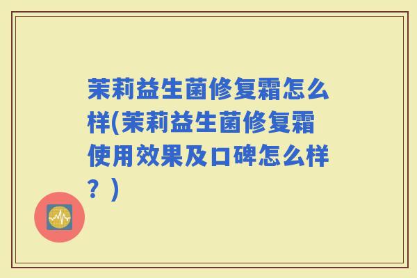 茉莉益生菌修复霜怎么样(茉莉益生菌修复霜使用效果及口碑怎么样?) 茉莉益生菌修复霜怎么样(茉莉益生菌修复霜使用效果及口碑怎么样?)