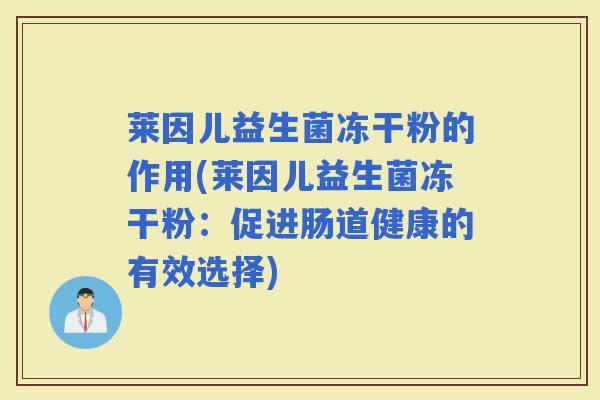 莱因儿益生菌冻干粉的作用(莱因儿益生菌冻干粉:促进肠道健康的有效选择) 莱因儿益生菌冻干粉的作用(莱因儿益生菌冻干粉:促进肠道健康的有效选择)