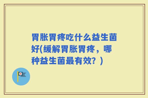 胃胀胃疼吃什么益生菌好(缓解胃胀胃疼，哪种益生菌有效？)