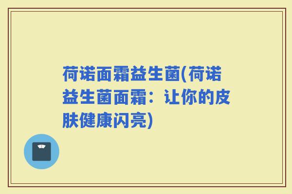 荷诺面霜益生菌(荷诺益生菌面霜:让你的健康闪亮) 荷诺面霜益生菌(荷诺益生菌面霜:让你的健康闪亮)