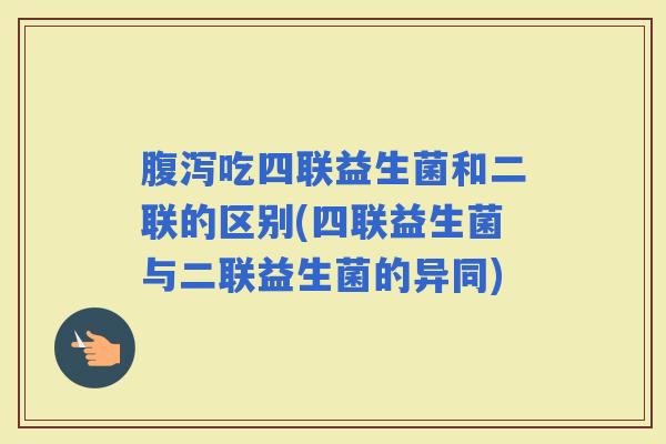 吃四联益生菌和二联的区别(四联益生菌与二联益生菌的异同)