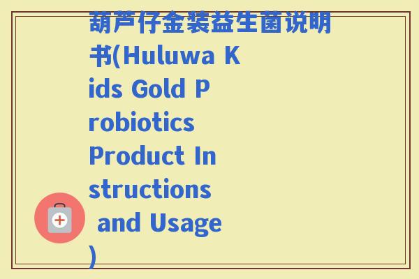 葫芦仔金装益生菌说明书(Huluwa Kids Gold Probiotics Product Instructions and Usage) 葫芦仔金装益生菌说明书(Huluwa Kids Gold Probiotics Product Instructions and Usage)