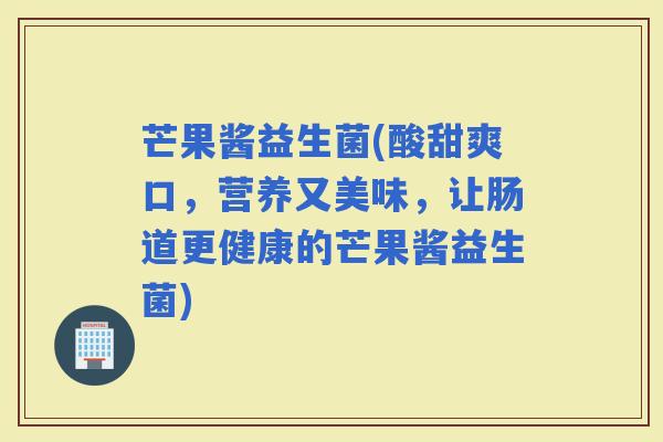 芒果酱益生菌(酸甜爽口，营养又美味，让肠道更健康的芒果酱益生菌)