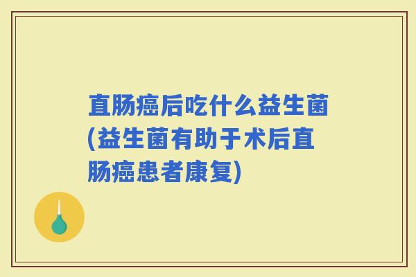 直肠后吃什么益生菌(益生菌有助于术后直肠患者康复)