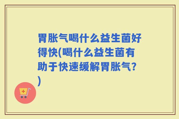 胃喝什么益生菌好得快(喝什么益生菌有助于快速缓解胃？)