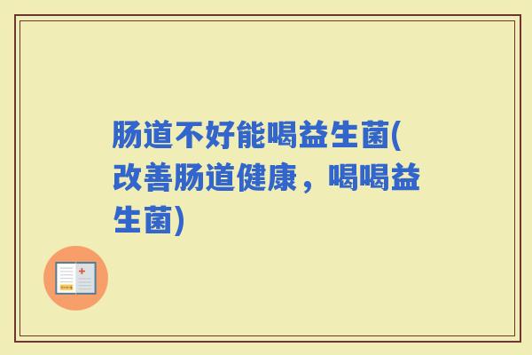 肠道不好能喝益生菌(改善肠道健康，喝喝益生菌)