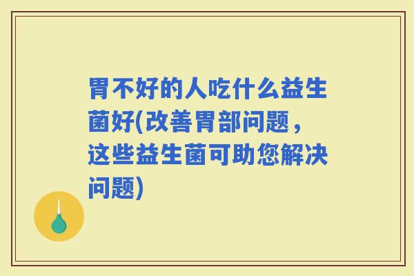 胃不好的人吃什么益生菌好(改善胃部问题，这些益生菌可助您解决问题)