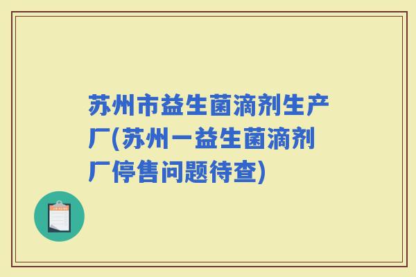 苏州市益生菌滴剂生产厂(苏州一益生菌滴剂厂停售问题待查)
