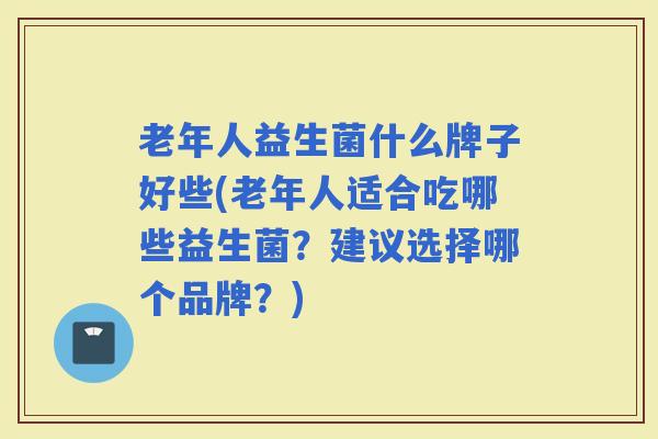 老年人益生菌什么牌子好些(老年人适合吃哪些益生菌?建议选择哪个品牌?) 老年人益生菌什么牌子好些(老年人适合吃哪些益生菌?建议选择哪个品牌?)