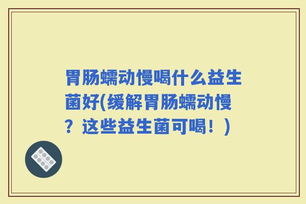 蠕动慢喝什么益生菌好(缓解蠕动慢？这些益生菌可喝！)