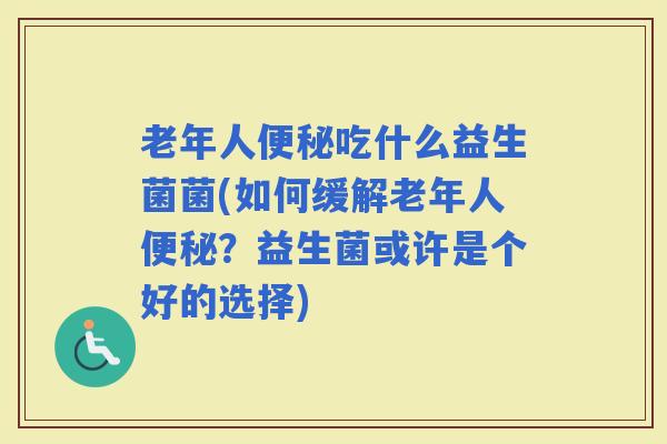 老年人吃什么益生菌菌(如何缓解老年人?益生菌或许是个好的选择) 老年人吃什么益生菌菌(如何缓解老年人?益生菌或许是个好的选择)