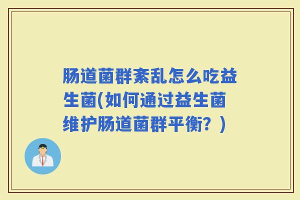 肠道菌群紊乱怎么吃益生菌(如何通过益生菌维护肠道菌群平衡?) 肠道菌群紊乱怎么吃益生菌(如何通过益生菌维护肠道菌群平衡?)