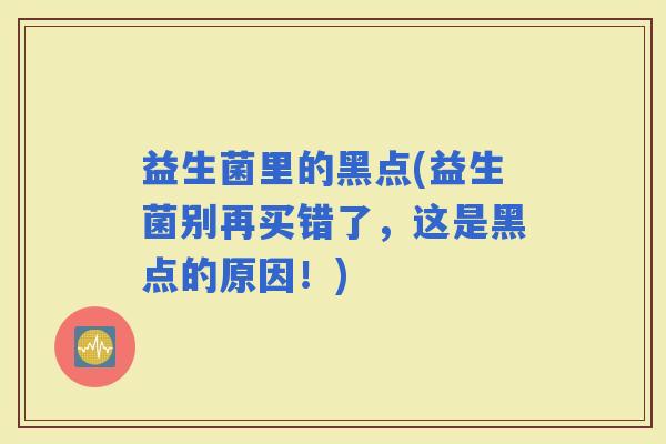 益生菌里的黑点(益生菌别再买错了，这是黑点的原因！)