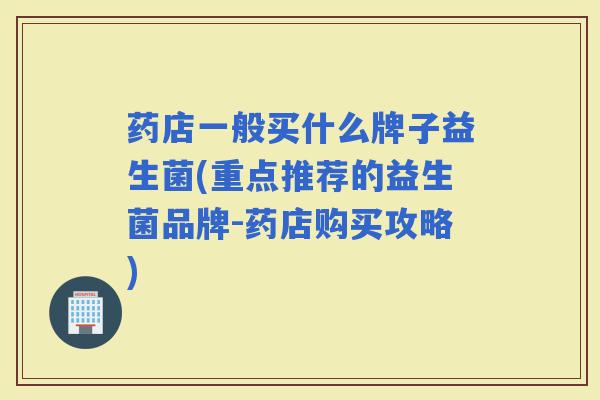 药店一般买什么牌子益生菌(重点推荐的益生菌品牌-药店购买攻略)