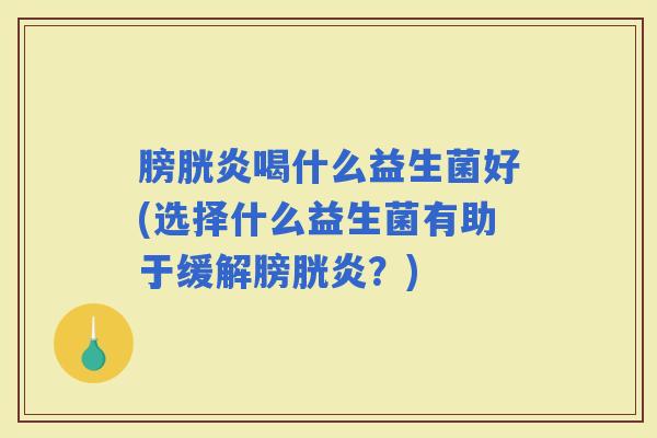 膀胱炎喝什么益生菌好(选择什么益生菌有助于缓解膀胱炎？)