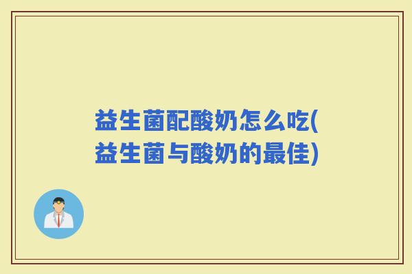 益生菌配酸奶怎么吃(益生菌与酸奶的佳)