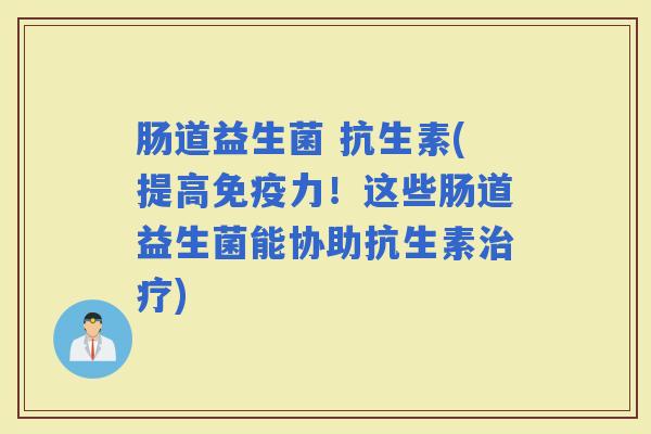 肠道益生菌 抗生素(提高力!这些肠道益生菌能协助抗生素) 肠道益生菌 抗生素(提高力!这些肠道益生菌能协助抗生素)