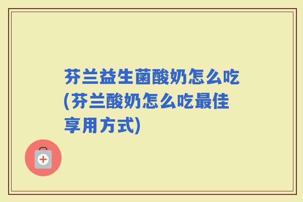 芬兰益生菌酸奶怎么吃(芬兰酸奶怎么吃佳享用方式)
