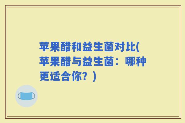 苹果醋和益生菌对比(苹果醋与益生菌:哪种更适合你?) 苹果醋和益生菌对比(苹果醋与益生菌:哪种更适合你?)