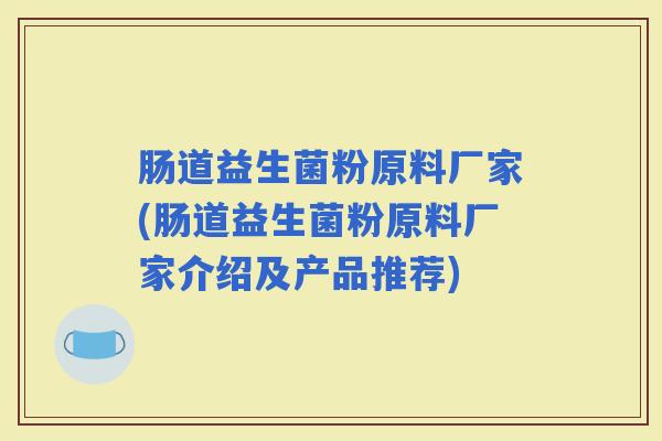 肠道益生菌粉原料厂家(肠道益生菌粉原料厂家介绍及产品推荐) 肠道益生菌粉原料厂家(肠道益生菌粉原料厂家介绍及产品推荐)