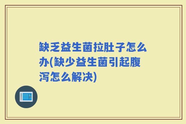 缺乏益生菌拉肚子怎么办(缺少益生菌引起怎么解决)