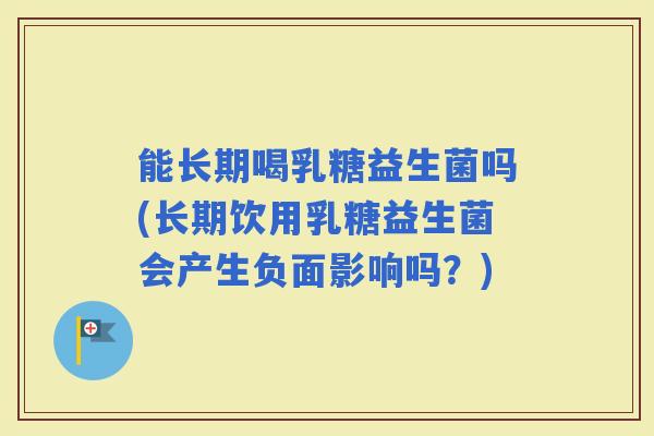 能长期喝乳糖益生菌吗(长期饮用乳糖益生菌会产生负面影响吗？)