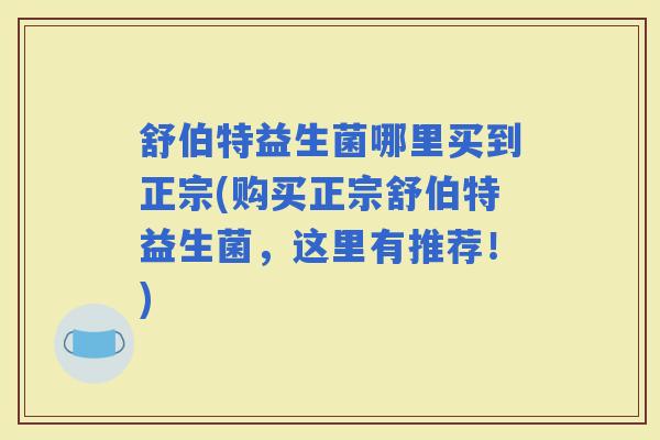 舒伯特益生菌哪里买到正宗(购买正宗舒伯特益生菌，这里有推荐！)