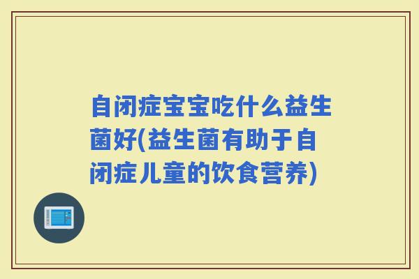 自闭症宝宝吃什么益生菌好(益生菌有助于自闭症儿童的饮食营养)