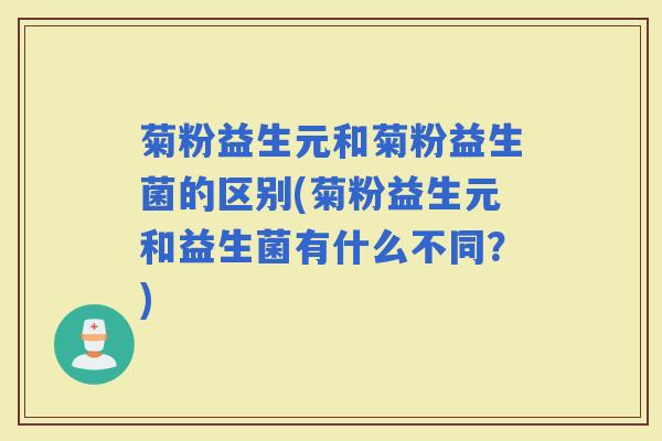 菊粉益生元和菊粉益生菌的区别(菊粉益生元和益生菌有什么不同?) 菊粉益生元和菊粉益生菌的区别(菊粉益生元和益生菌有什么不同?)