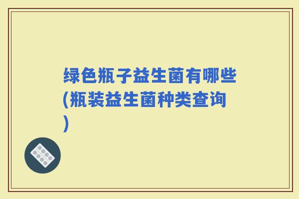 绿色瓶子益生菌有哪些(瓶装益生菌种类查询) 绿色瓶子益生菌有哪些(瓶装益生菌种类查询)