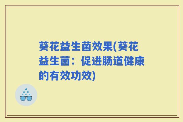 葵花益生菌效果(葵花益生菌:促进肠道健康的有效功效) 葵花益生菌效果(葵花益生菌:促进肠道健康的有效功效)
